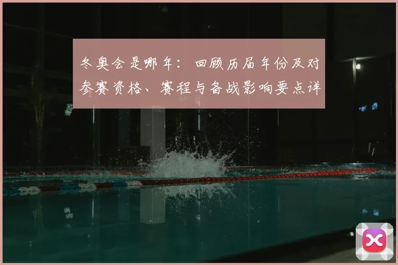 冬奥会是哪年：回顾历届年份及对参赛资格、赛程与备战影响要点详解