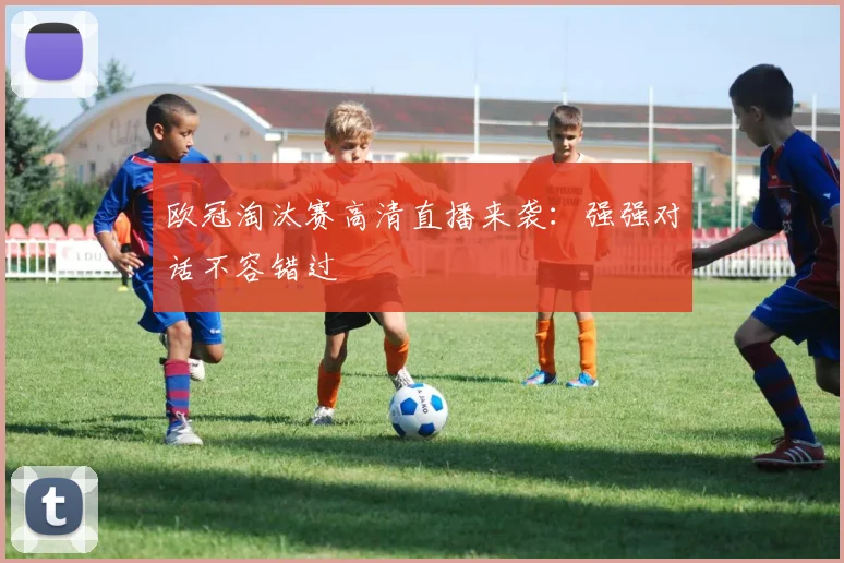 欧冠淘汰赛高清直播来袭：强强对话不容错过