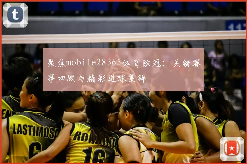 聚焦mobile28365体育欧冠：关键赛事回顾与精彩进球集锦