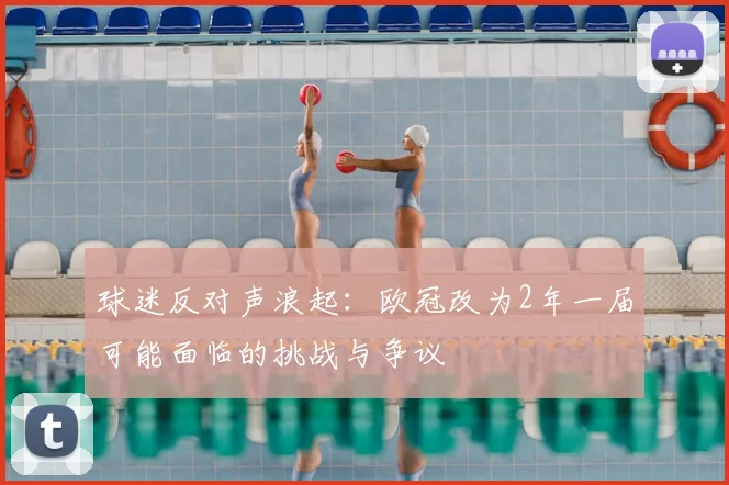 球迷反对声浪起:欧冠改为2年一届可能面临的挑战与争议