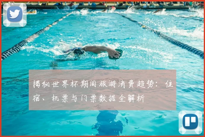 揭秘世界杯期间旅游消费趋势：住宿、机票与门票数据全解析