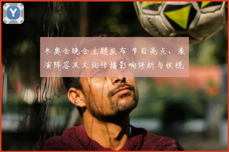 冬奥会晚会主题发布 节目亮点、表演阵容及文化传播影响评析与收视预期