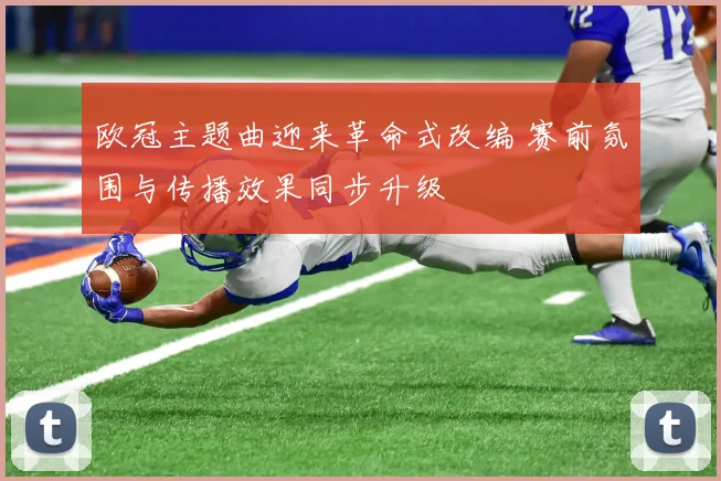 欧冠主题曲迎来革命式改编 赛前氛围与传播效果同步升级