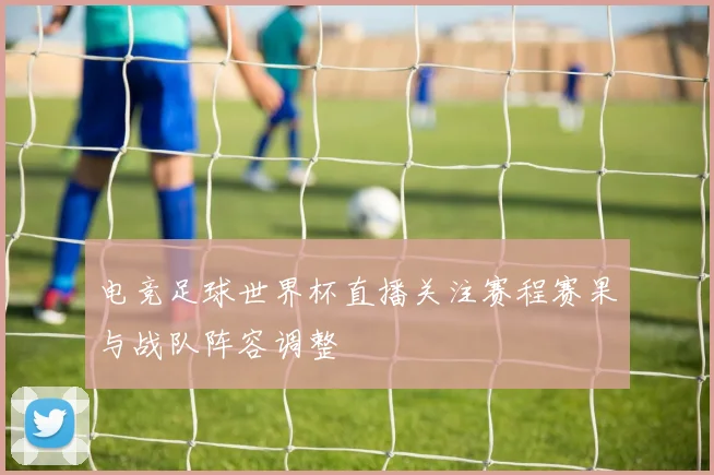 电竞足球世界杯直播关注赛程赛果与战队阵容调整