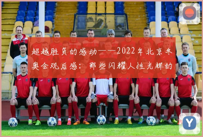 超越胜负的感动——2022年北京冬奥会观后感:那些闪耀人性光辉的瞬间