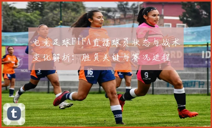 电竞足球FIFA直播球员状态与战术变化解析:胜负关键与赛况进程