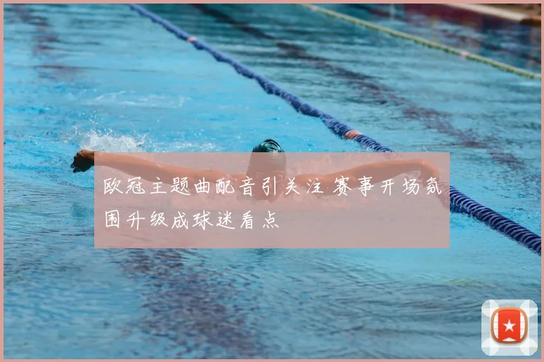 欧冠主题曲配音引关注 赛事开场氛围升级成球迷看点