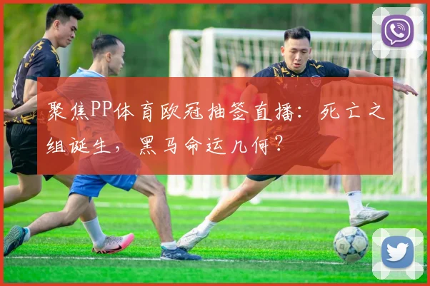 聚焦PP体育欧冠抽签直播:死亡之组诞生,黑马命运几何?