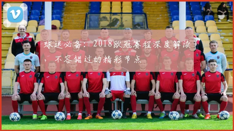 球迷必备:2018欧冠赛程深度解读,不容错过的精彩节点